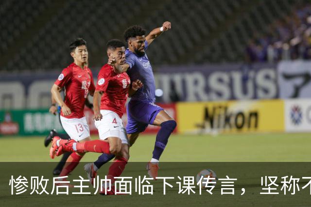 惨败后主帅面临下课传言，坚称不实消息